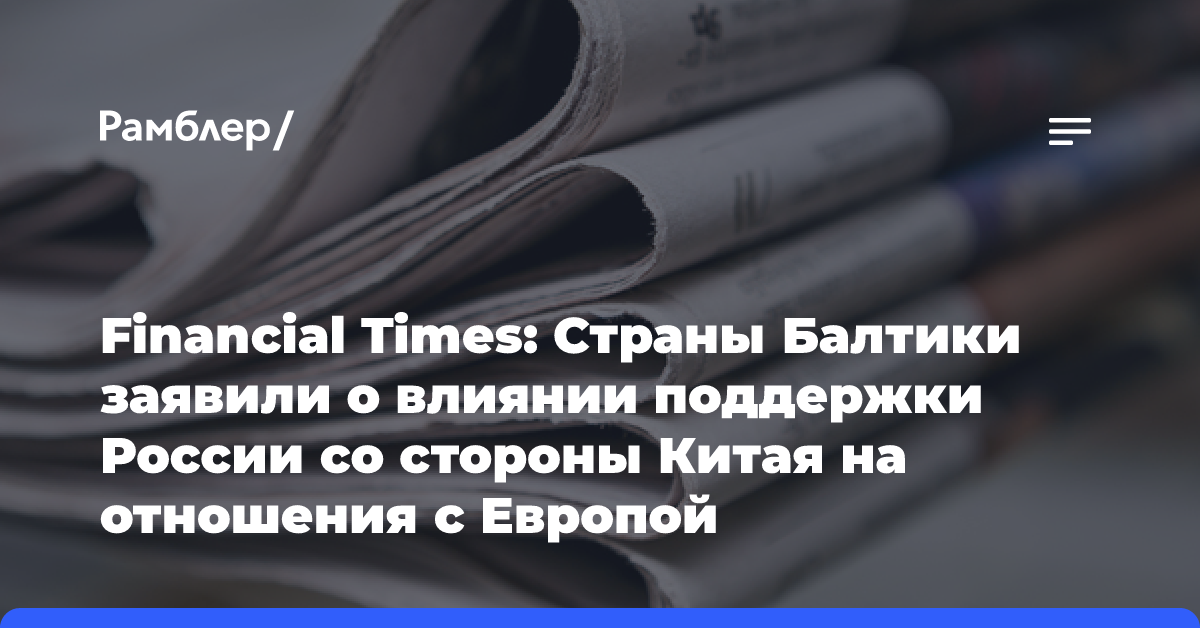 Financial Times: Страны Балтики заявили о влиянии поддержки России со стороны Китая на отношения с Европой