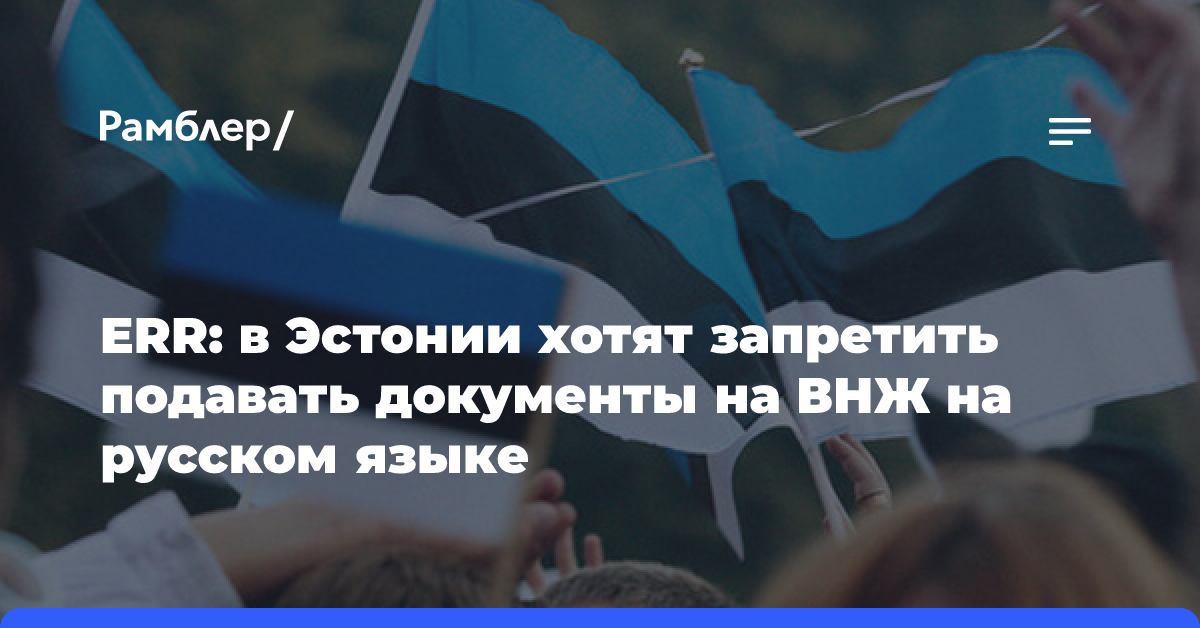 ERR: в Эстонии хотят запретить подавать документы на ВНЖ на русском языке