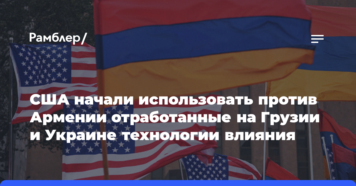 США начали использовать против Армении отработанные на Грузии и Украине технологии влияния