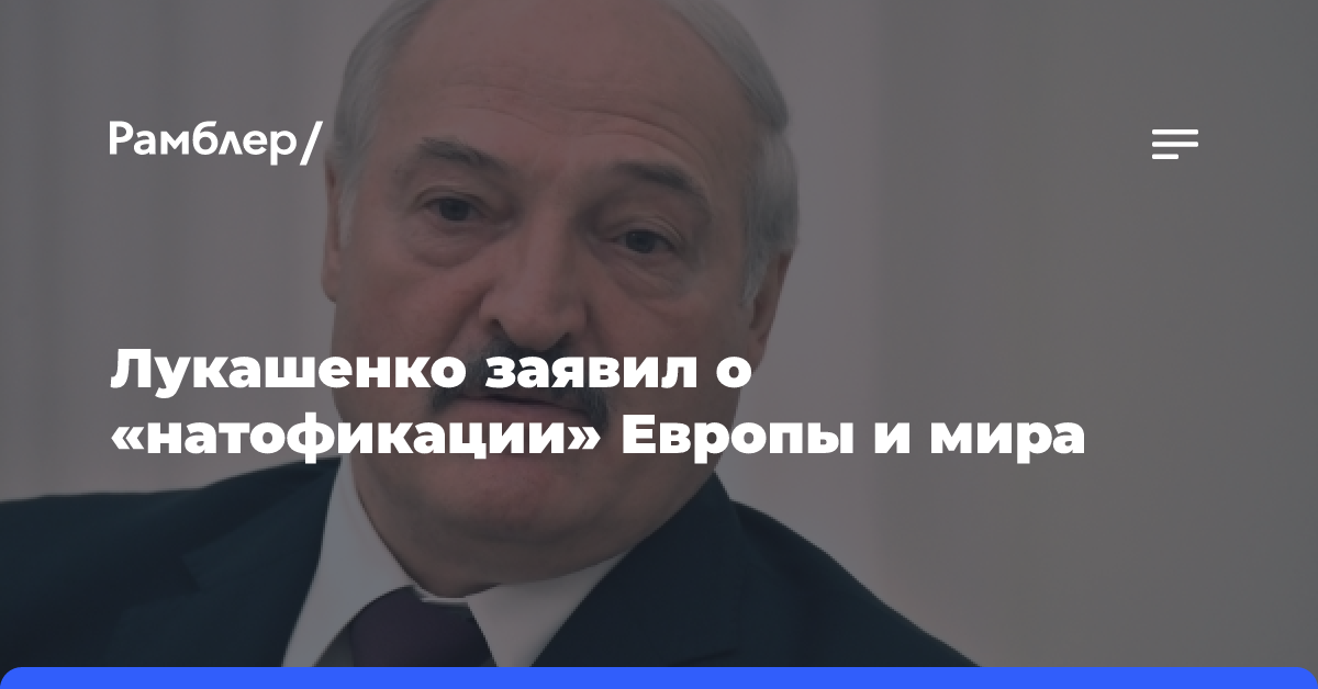 Лукашенко заявил о «натофикации» Европы и мира