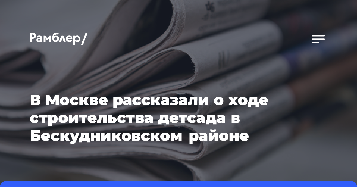 В Москве рассказали о ходе строительства детсада в Бескудниковском районе