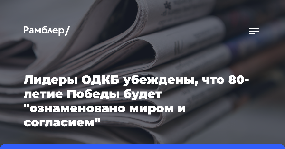 Лидеры ОДКБ убеждены, что 80-летие Победы будет «ознаменовано миром и согласием»