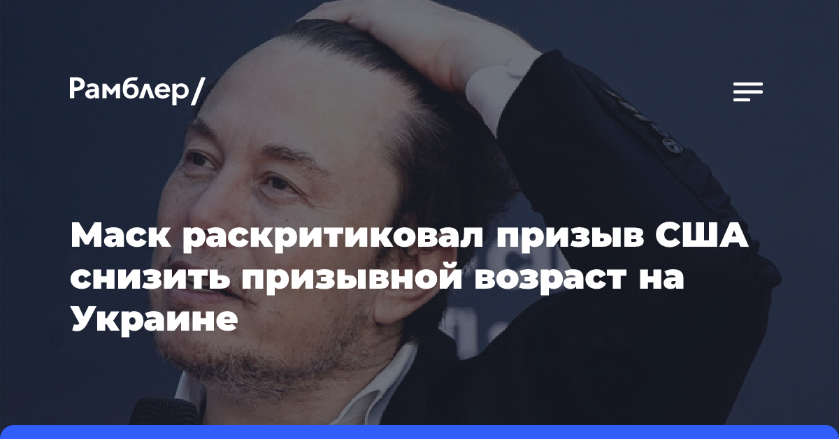 Маск раскритиковал призыв США снизить призывной возраст на Украине