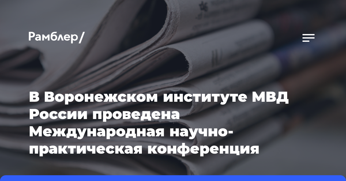 В Воронежском институте МВД России проведена Международная научно-практическая конференция «Охрана, безопасность, связь — 2024»