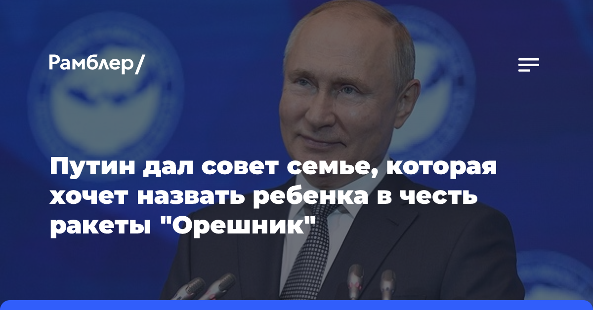 Путин дал совет семье, которая хочет назвать ребенка в честь ракеты «Орешник»