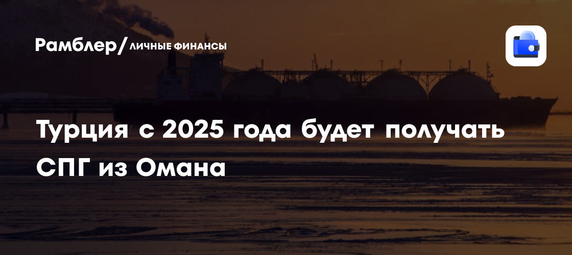 Турция с 2025 года будет получать СПГ из Омана - Рамблер/личные финансы
