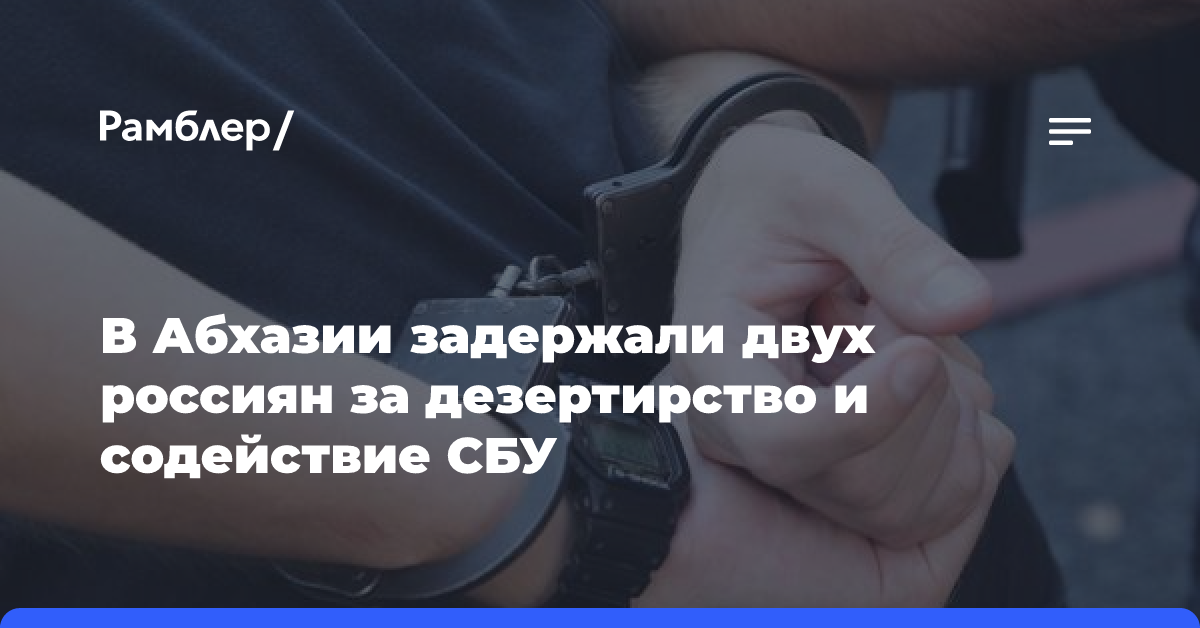 В Абхазии задержали двух россиян, подозреваемых в содействии СБУ и дезертирстве