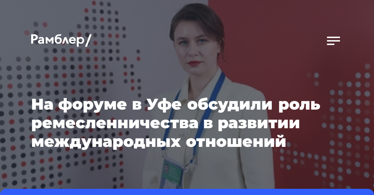 На форуме в Уфе обсудили роль ремесленничества в развитии международных отношений