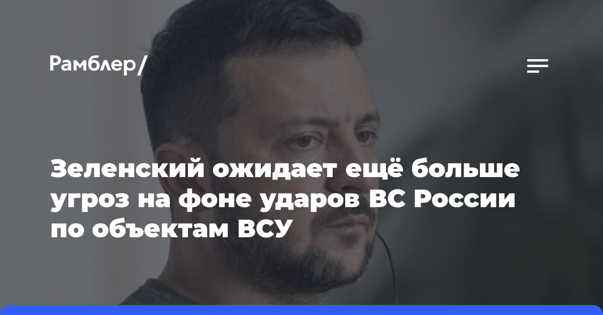 Зеленский ожидает ещё больше угроз на фоне ударов ВС России по объектам ВСУ