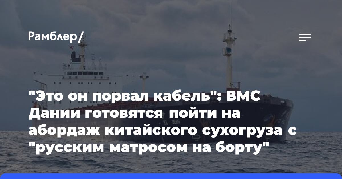 «Это он порвал кабель»: ВМС Дании готовятся пойти на абордаж китайского сухогруза с «русским матросом на борту»