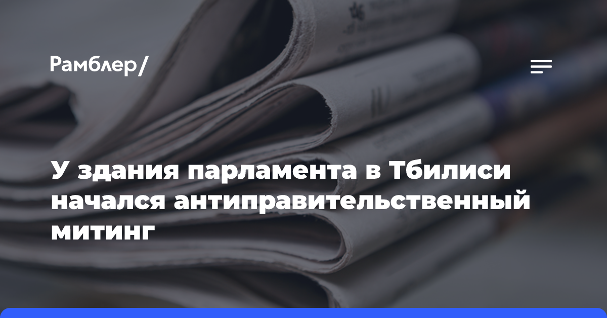 У здания парламента в Тбилиси начался антиправительственный митинг