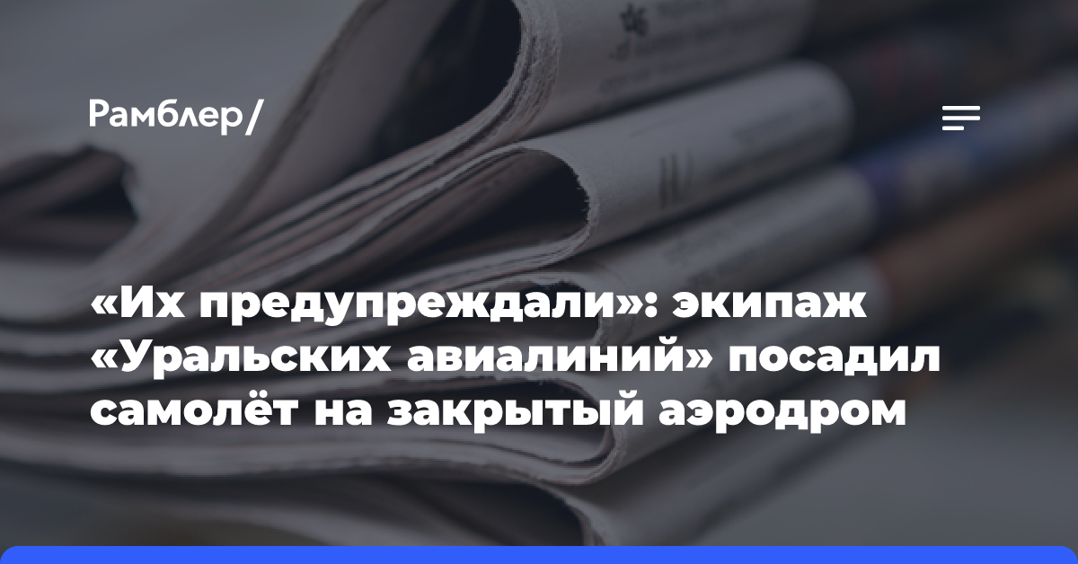 «Их предупреждали»: экипаж «Уральских авиалиний» посадил самолёт на закрытый аэродром