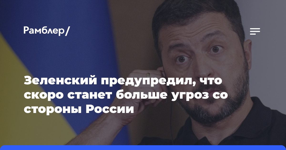 Зеленский предупредил, что скоро станет больше угроз со стороны России