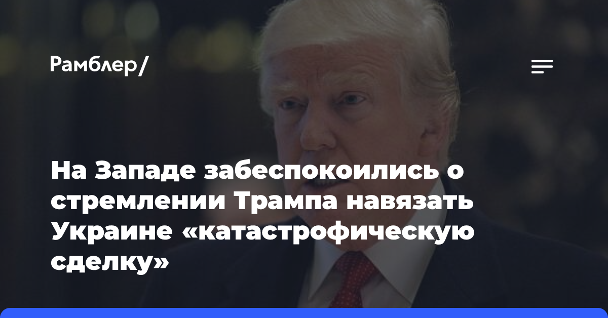 На Западе забеспокоились о стремлении Трампа навязать Украине «катастрофическую сделку»