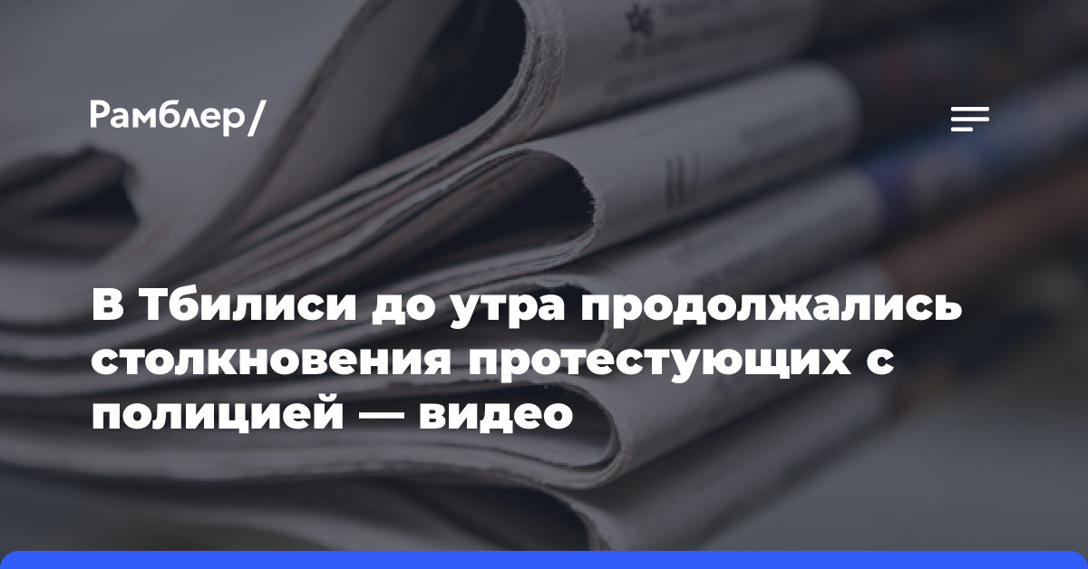 В Тбилиси до утра продолжались столкновения протестующих с полицией — видео