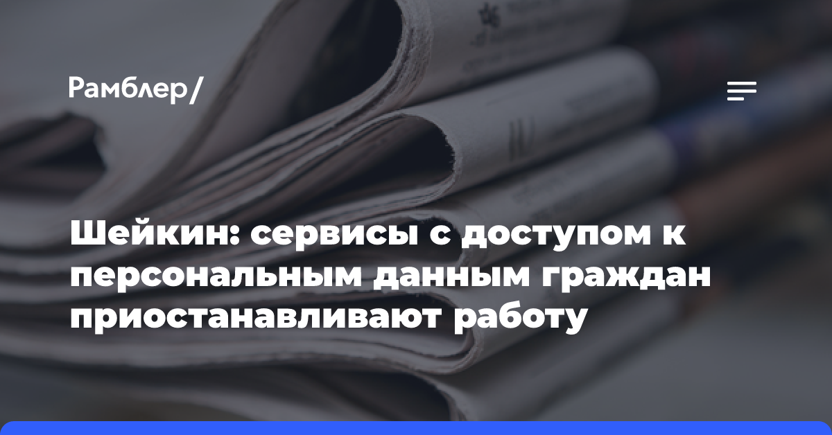 Шейкин: сервисы с доступом к персональным данным граждан приостанавливают работу