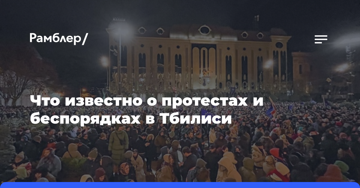 Что известно о протестах и беспорядках в Тбилиси