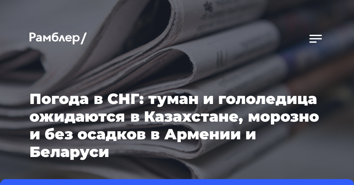 Погода в СНГ: туман и гололедица ожидаются в Казахстане, морозно и без осадков в Армении и Беларуси