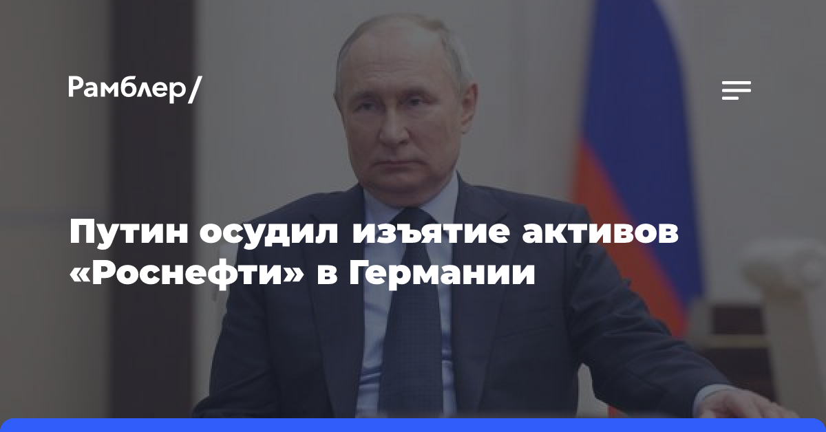 Путин осудил изъятие активов «Роснефти» в Германии