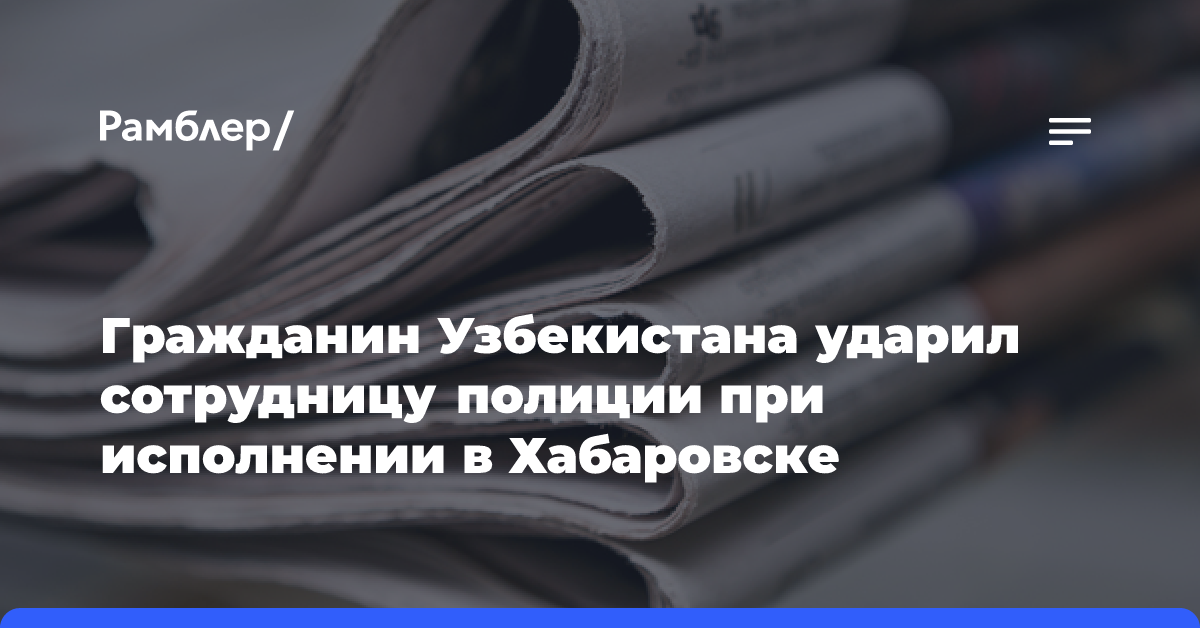 Гражданин Узбекистана ударил сотрудницу полиции при исполнении в Хабаровске