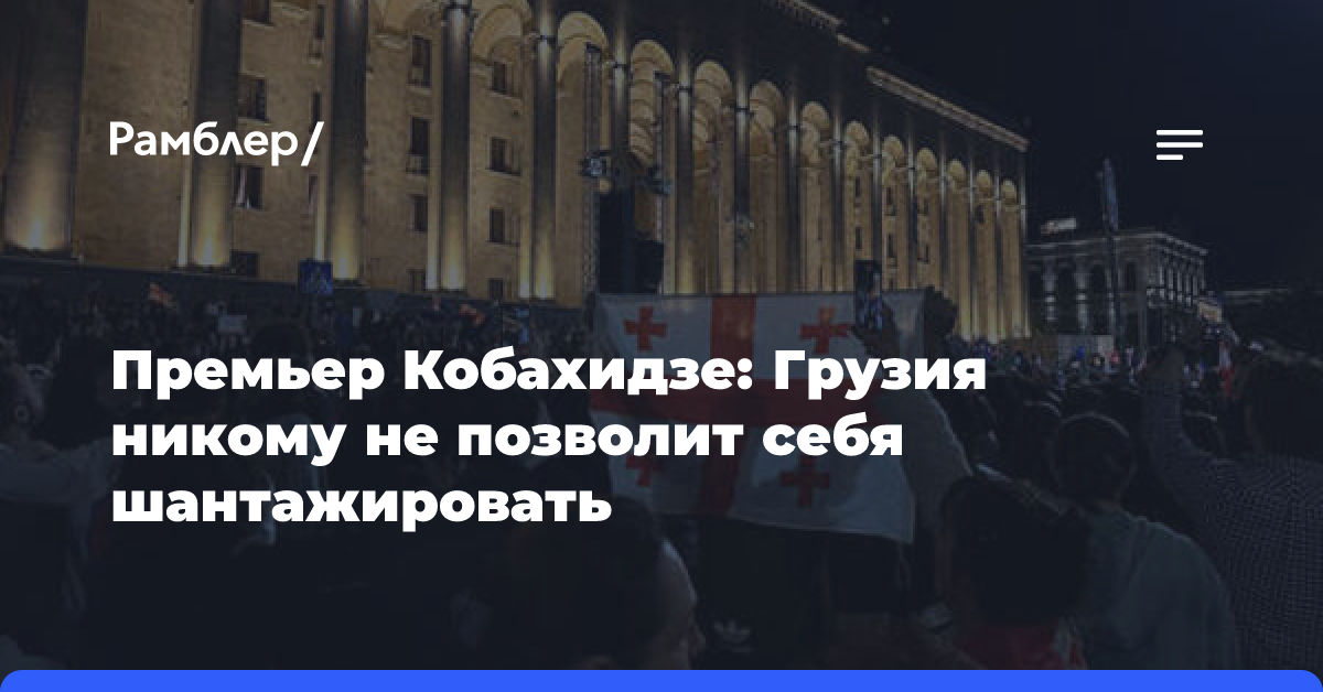 Премьер Кобахидзе: Грузия никому не позволит себя шантажировать