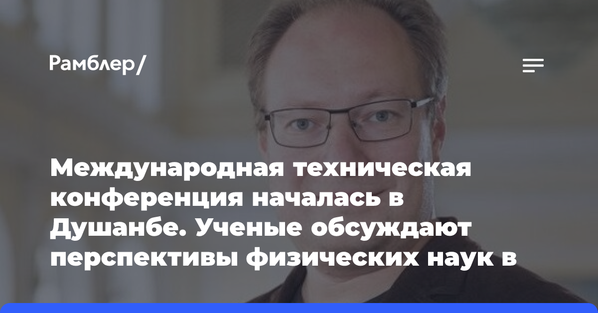 Международная техническая конференция началась в Душанбе. Ученые обсуждают перспективы физических наук в Содружестве