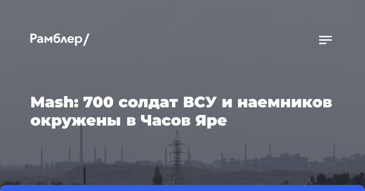 Mash: 700 солдат ВСУ и наемников окружены в Часов Яре