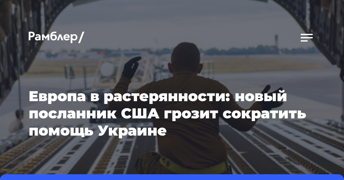 Европа в растерянности: новый посланник США грозит сократить помощь Украине