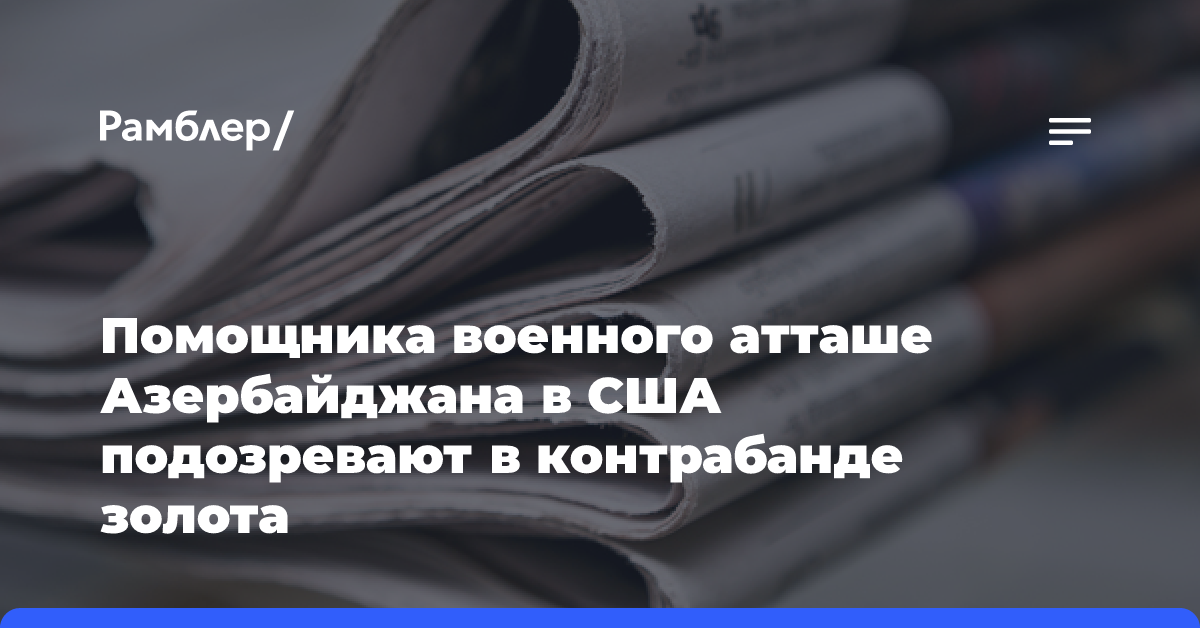 Помощника военного атташе Азербайджана в США подозревают в контрабанде золота