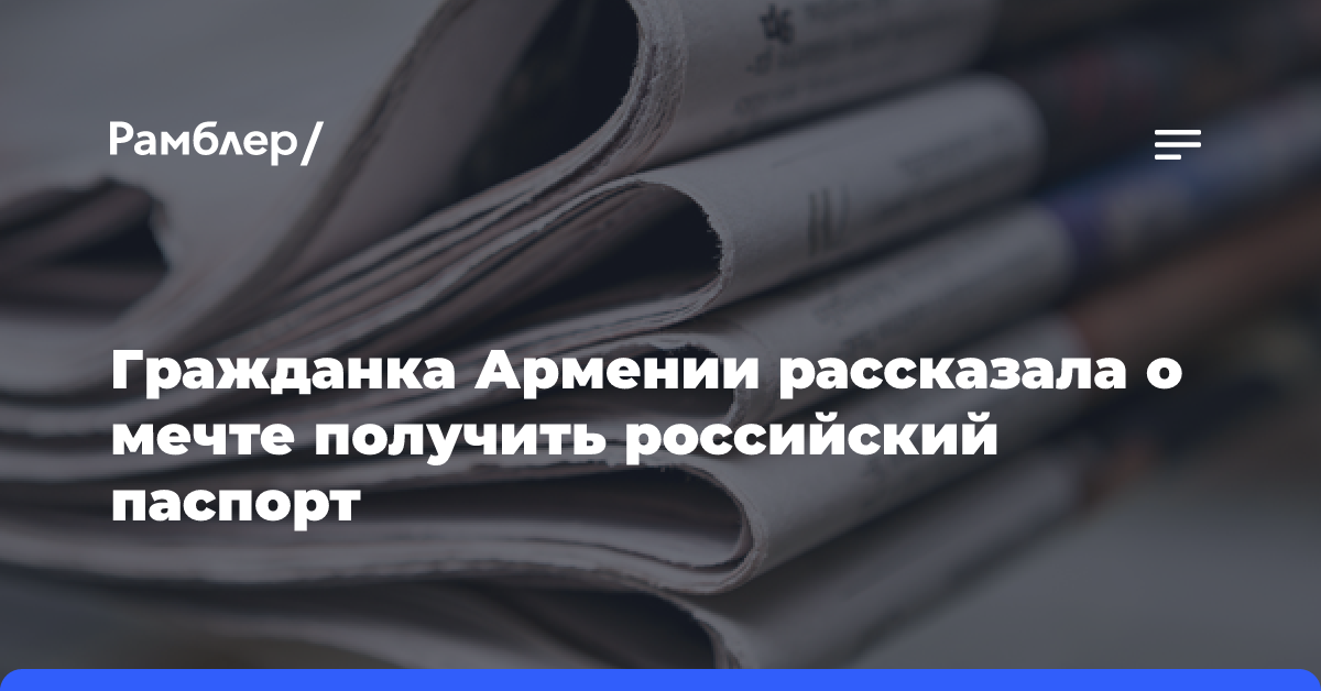 Гражданка Армении рассказала о мечте получить российский паспорт