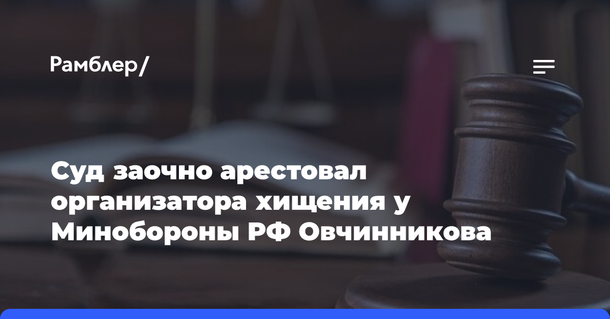 Суд заочно арестовал организатора хищения имущественных комплексов Минобороны РФ