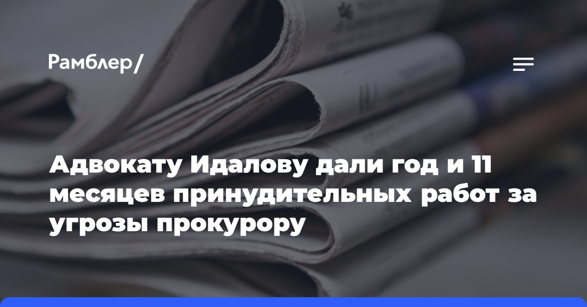 Адвокату Идалову дали год и 11 месяцев принудительных работ за угрозы прокурору