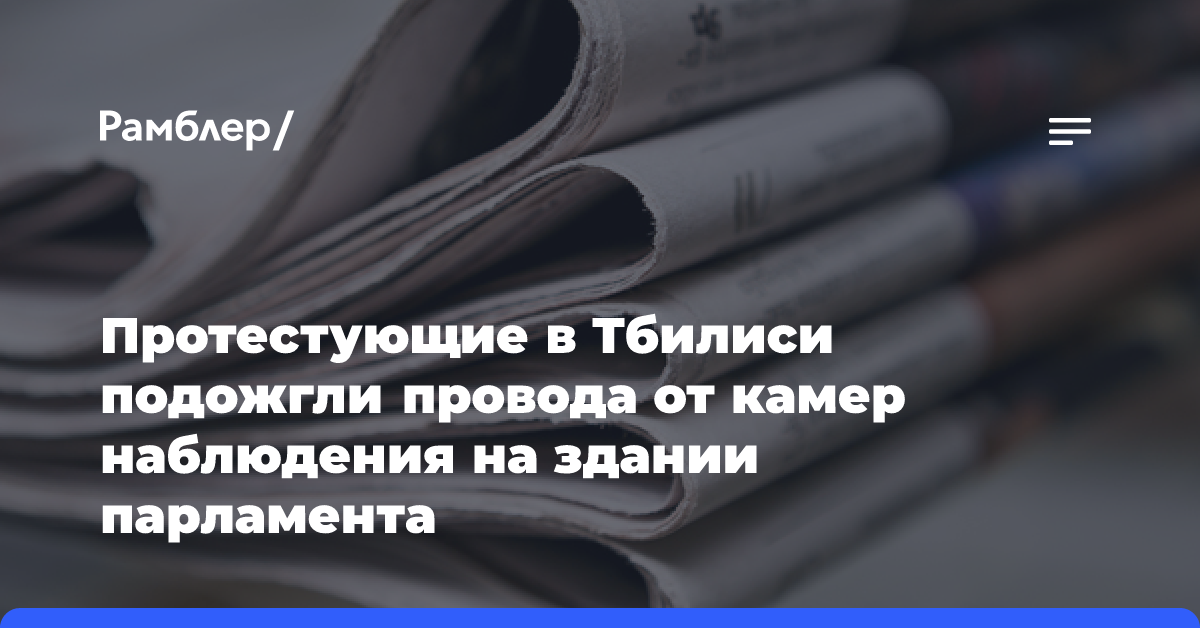 Протестующие в Тбилиси подожгли провода от камер наблюдения на здании парламента