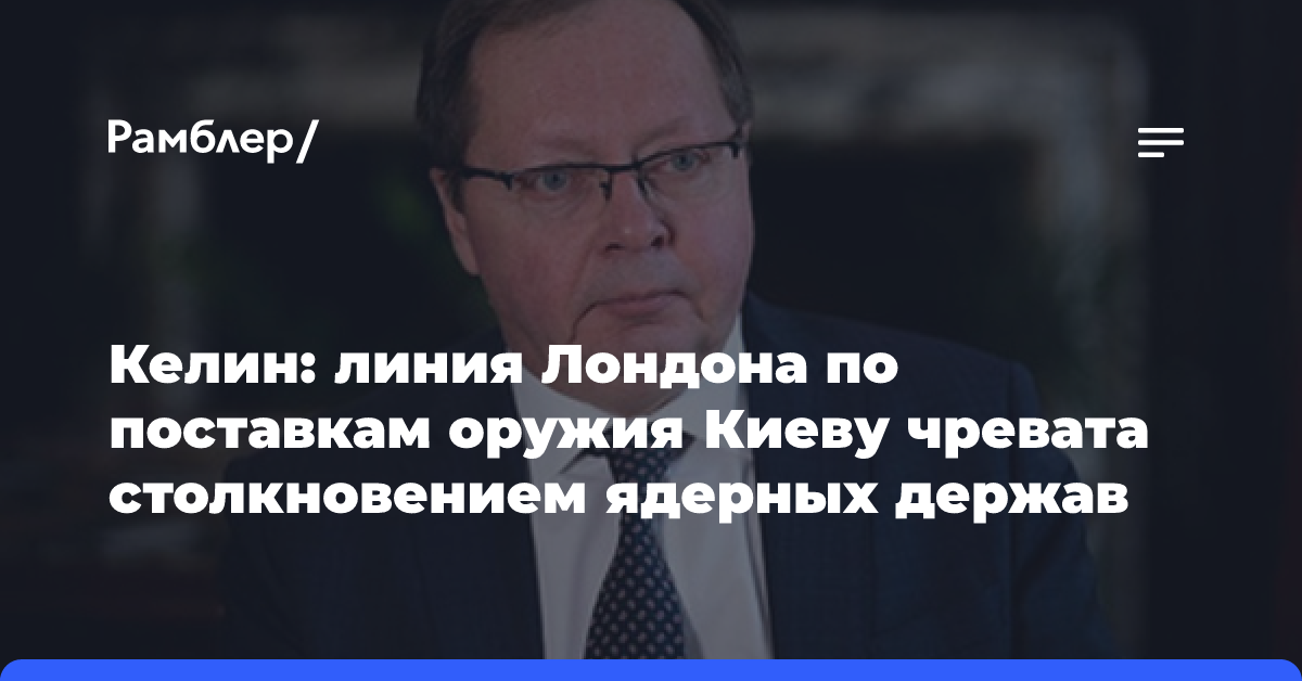 Келин: линия Лондона по поставкам оружия Киеву чревата столкновением ядерных держав