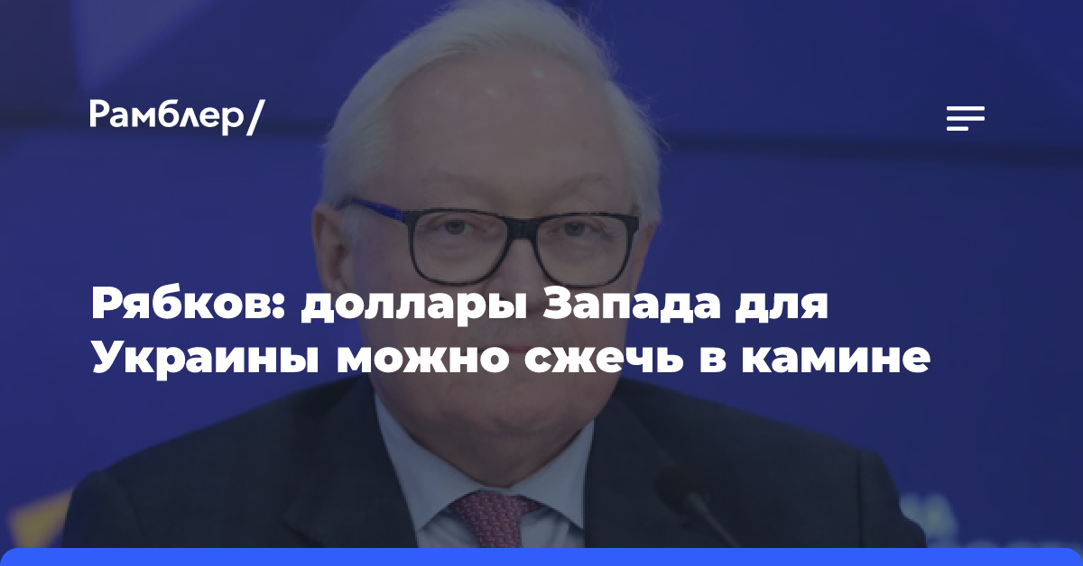 Рябков: Запад может просто сжечь в камине подготовленные для Украины доллары