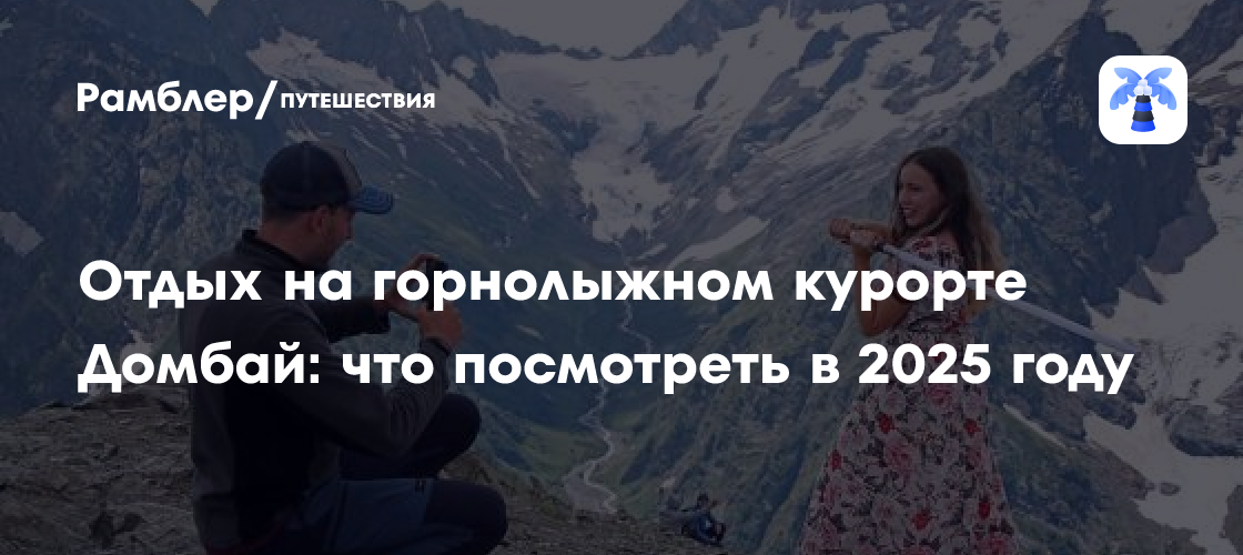 Домбай 2025: как добраться и что посмотреть на лучшем горнолыжном курорте России