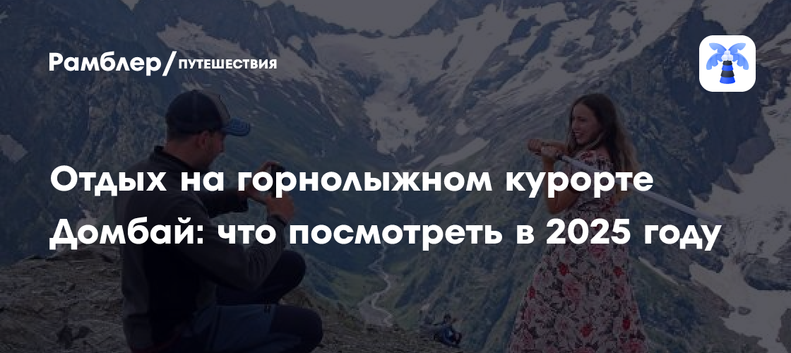 Отдых на горнолыжном курорте Домбай. Как добраться и что посмотреть в 2025 году?