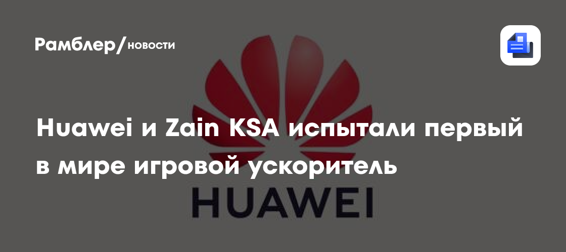 Мировая премьера: Huawei и Zain KSA успешно протестировали революционный игровой ускоритель