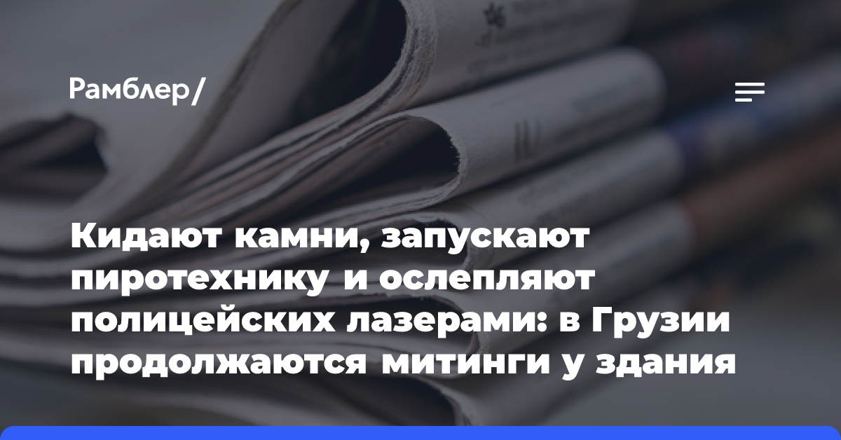 Кидают камни, запускают пиротехнику и ослепляют полицейских лазерами: в Грузии продолжаются митинги у здания парламента