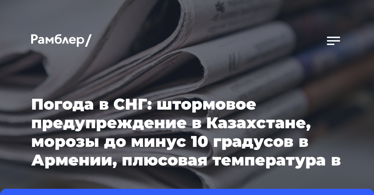 Погода в СНГ: штормовое предупреждение в Казахстане, морозы до минус 10 градусов в Армении, плюсовая температура в Беларуси