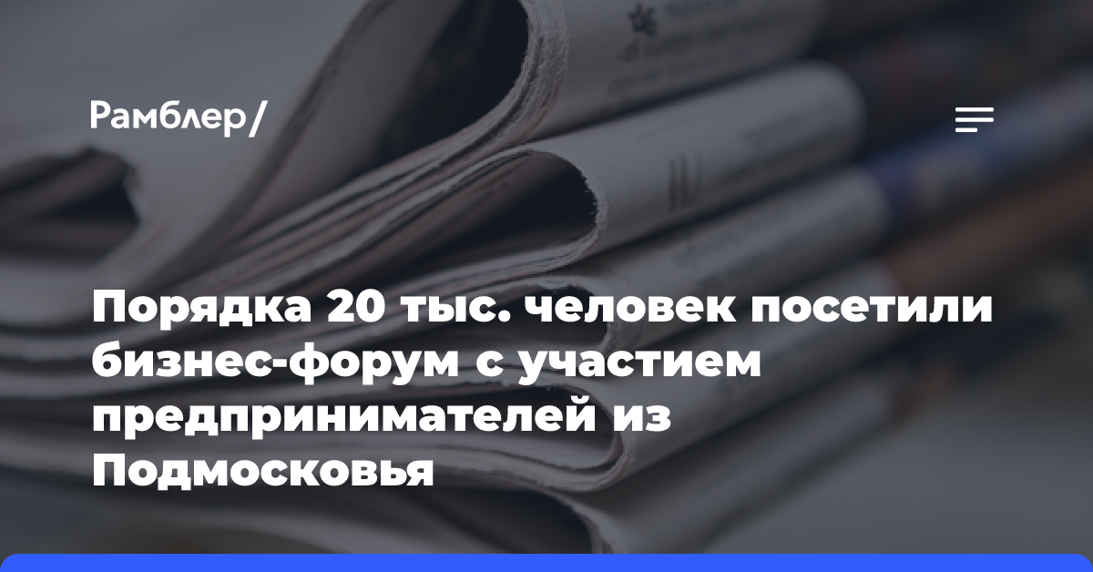 Порядка 20 тыс. человек посетили бизнес-форум с участием предпринимателей из Подмосковья