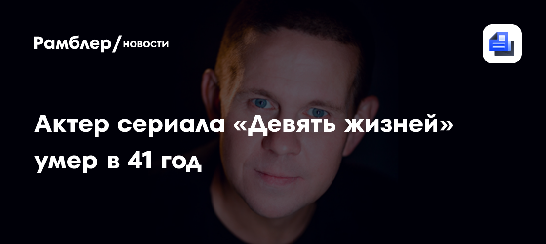 Трагедия в мире кино: умер актер Денис Казаков из сериала "Девять жизней"