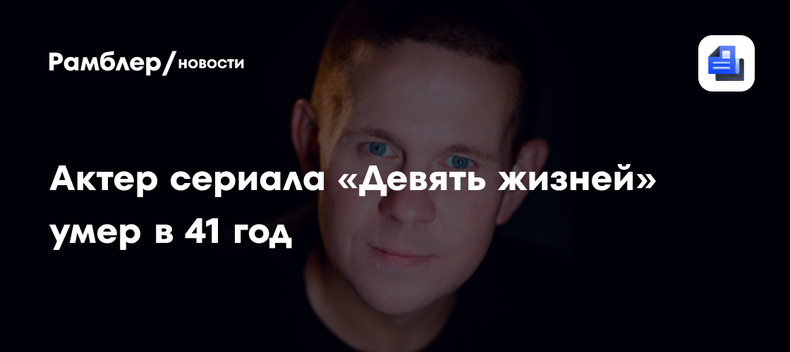 Актер сериала «Девять жизней» Денис Казаков умер на 42-м году жизни