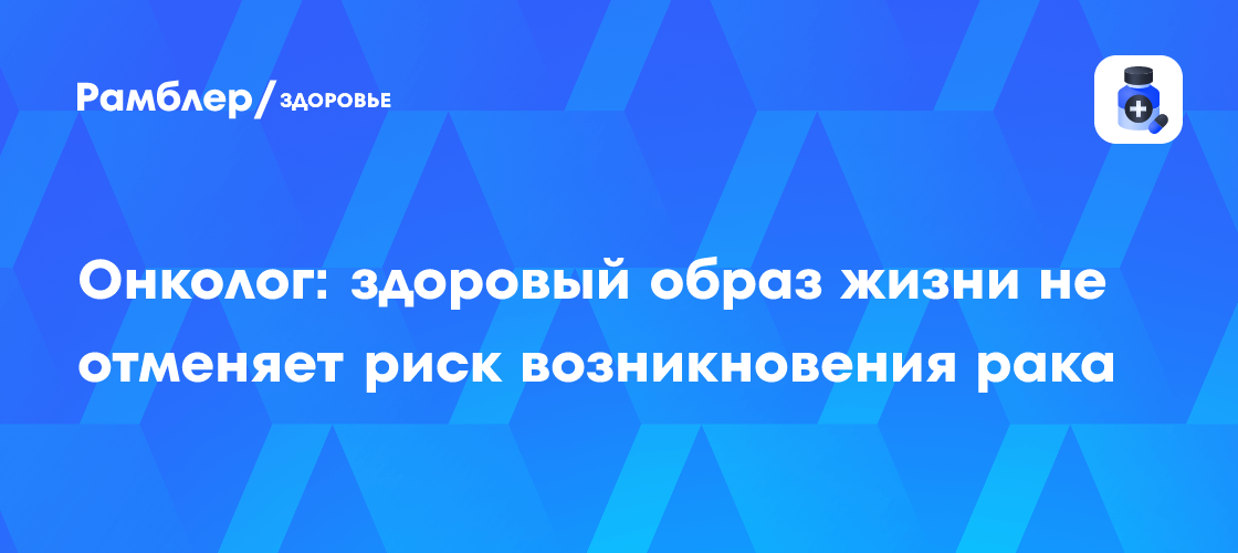 Онколог: здоровый образ жизни не отменяет риск возникновения рака