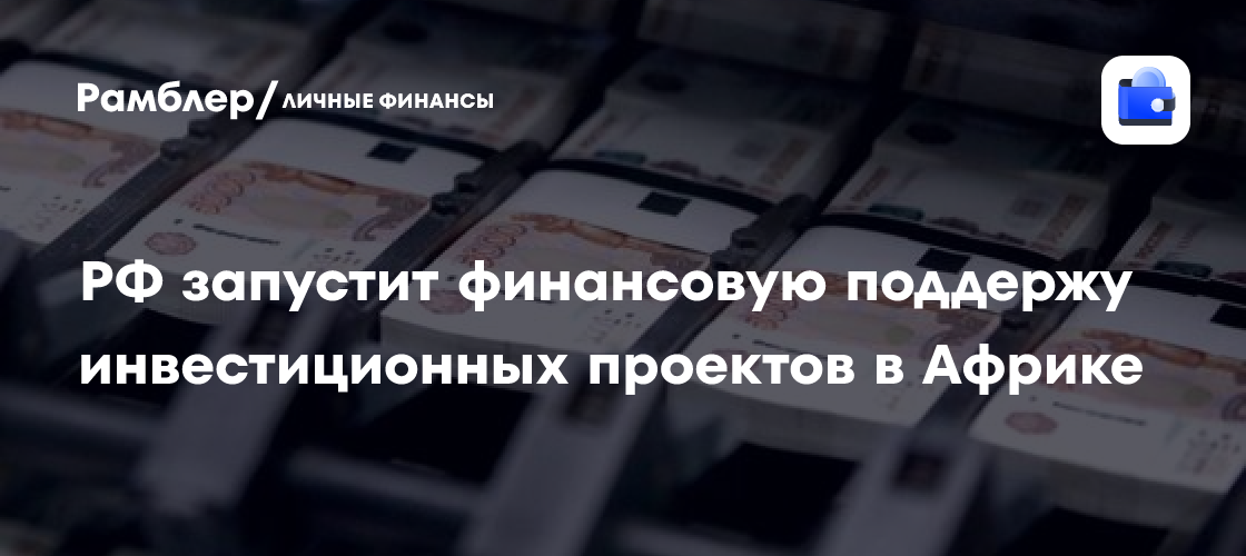 РФ запускает финансовую поддержку инвестиционных проектов в Африке с 2025 года