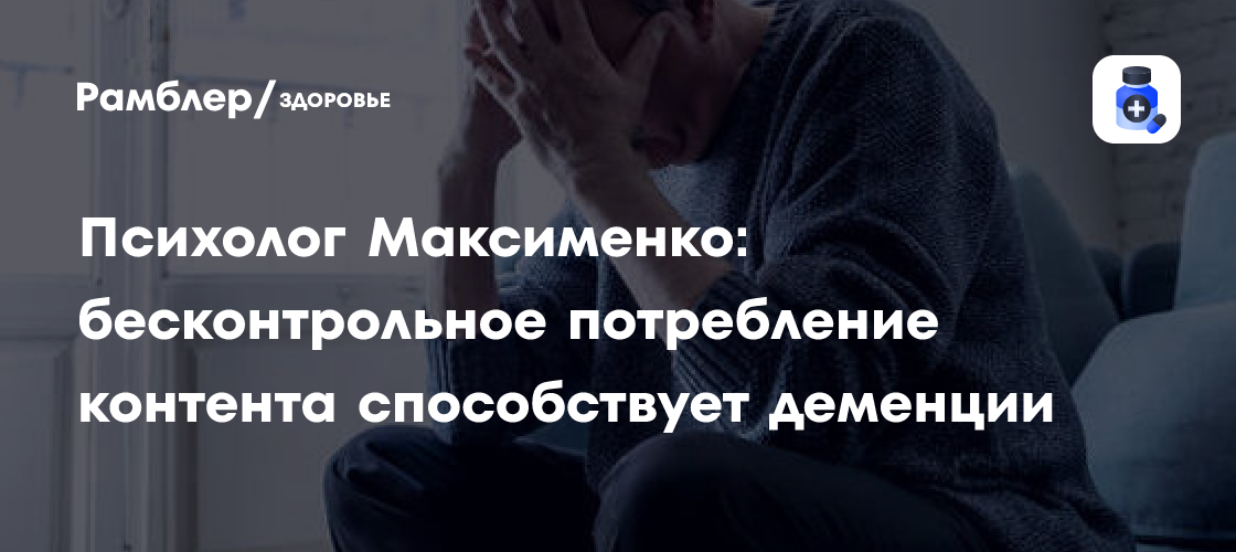 Психолог Максименко: как чрезмерное потребление контента влияет на развитие деменции