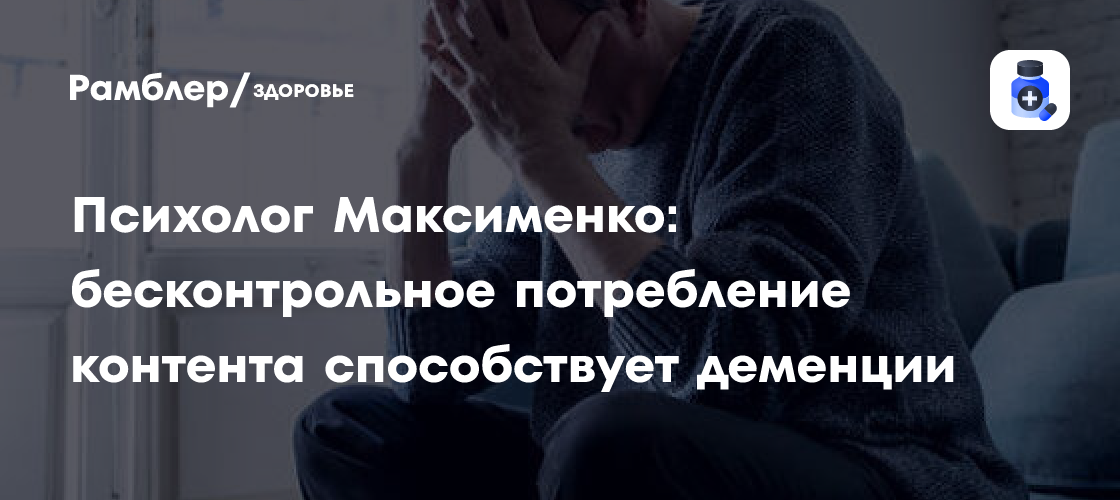 Психолог Максименко: бесконтрольное потребление контента способствует деменции