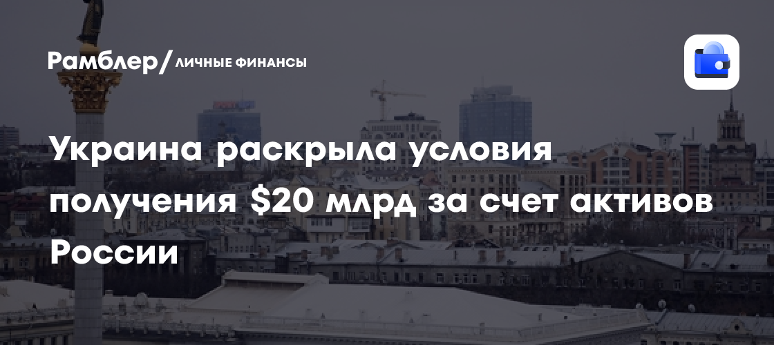 Украина раскрыла условия получения кредита в 20 миллиардов долларов под активы РФ