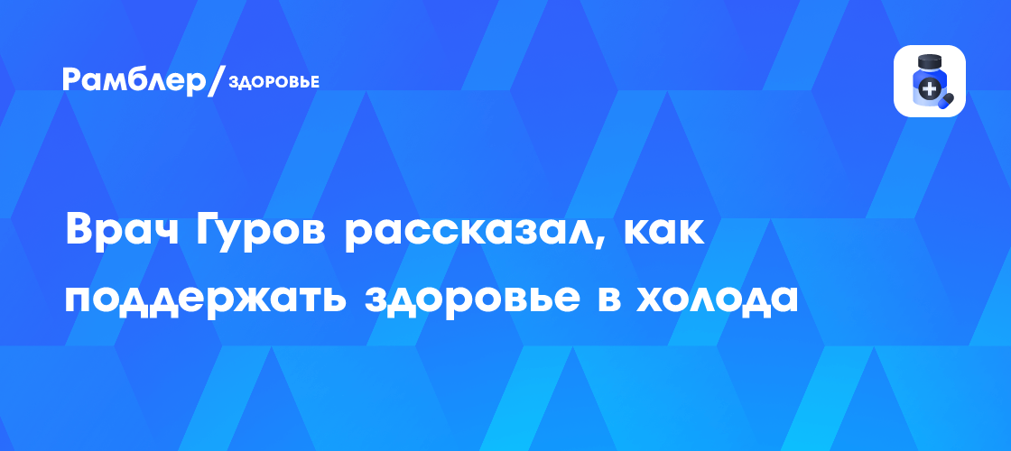 Врач Гуров рассказал, как поддержать здоровье в холода