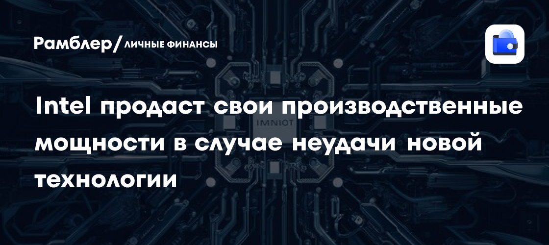 Intel рассматривает возможность продажи производственных мощностей в случае неудачи новой технологии чипов